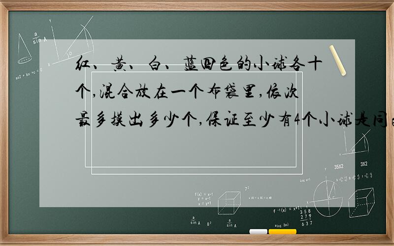 红、黄、白、蓝四色的小球各十个,混合放在一个布袋里,依次最多摸出多少个,保证至少有4个小球是同色的?