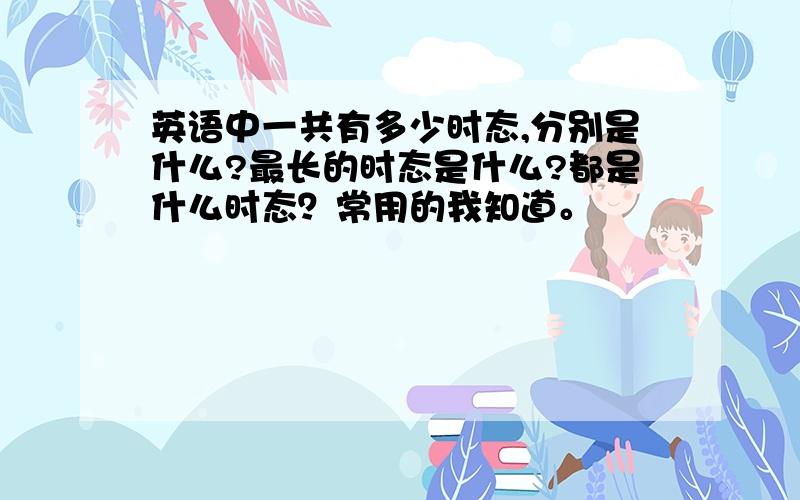 英语中一共有多少时态,分别是什么?最长的时态是什么?都是什么时态？常用的我知道。