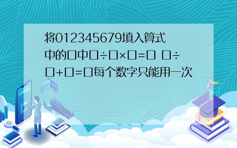 将012345679填入算式中的口中口÷口×口=口 口÷口+口=口每个数字只能用一次