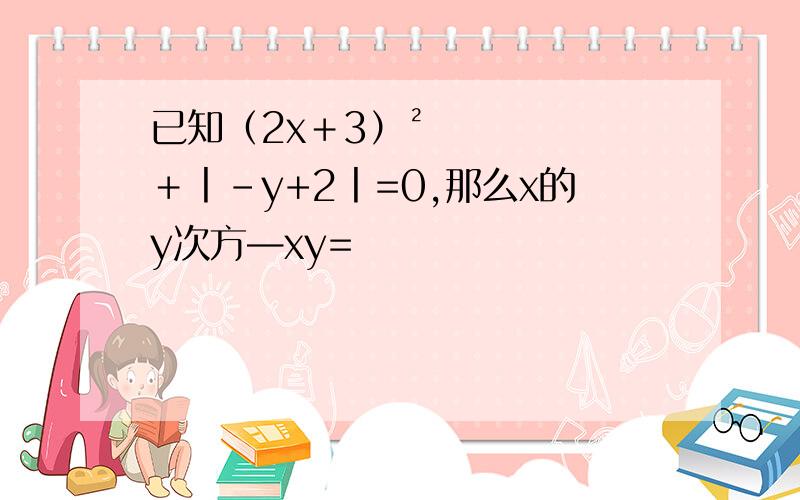 已知（2x＋3）²＋丨-y+2丨=0,那么x的y次方—xy=