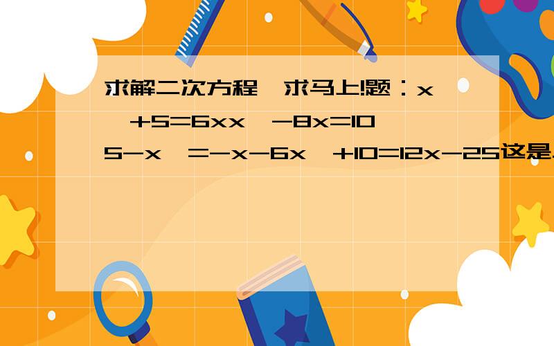 求解二次方程,求马上!题：x^+5=6xx^-8x=105-x^=-x-6x^+10=12x-25这是二次方程不?我作业上写着是的,但是老师没教过啊!（可能教过我也忘了- -）