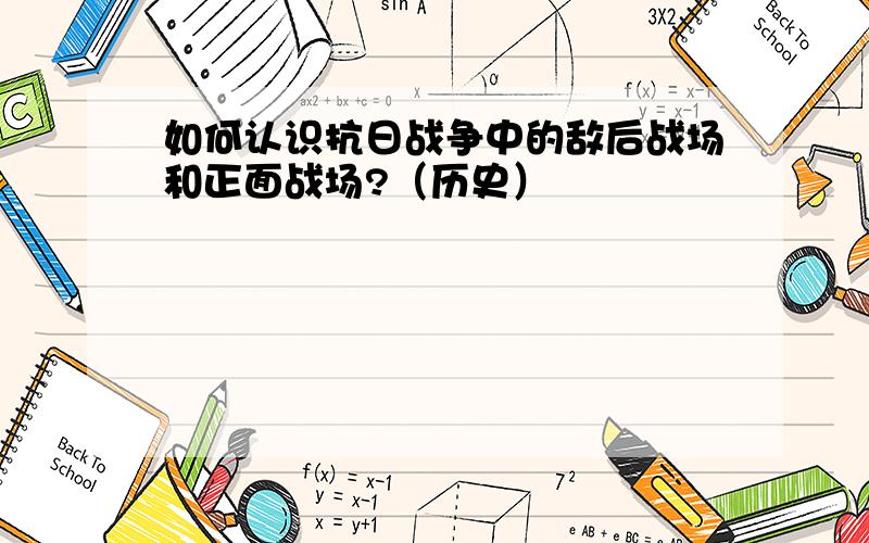 如何认识抗日战争中的敌后战场和正面战场?（历史）