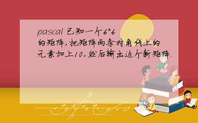 pascal 已知一个6*6的矩阵,把矩阵两条对角线上的元素加上10,然后输出这个新矩阵.