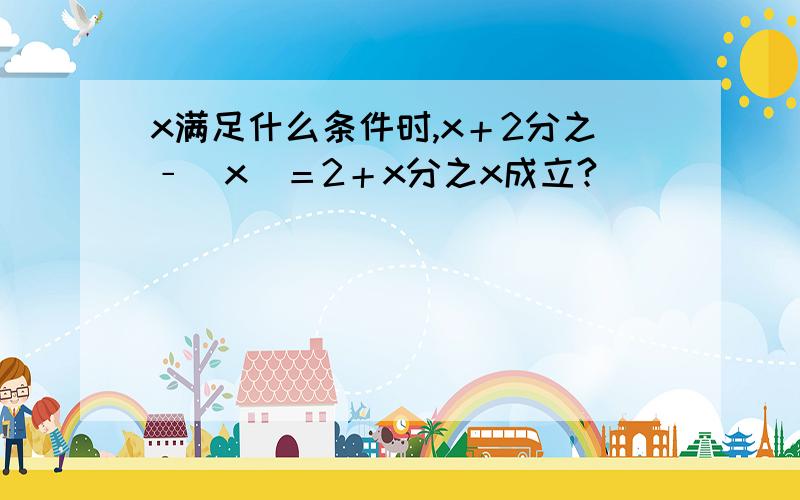 x满足什么条件时,x＋2分之﹣／x／＝2＋x分之x成立?