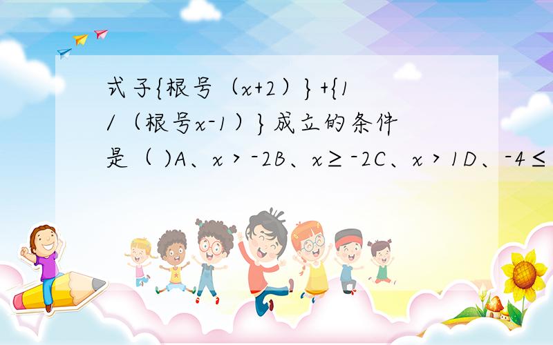 式子{根号（x+2）}+{1/（根号x-1）}成立的条件是（ )A、x＞-2B、x≥-2C、x＞1D、-4≤x≤1