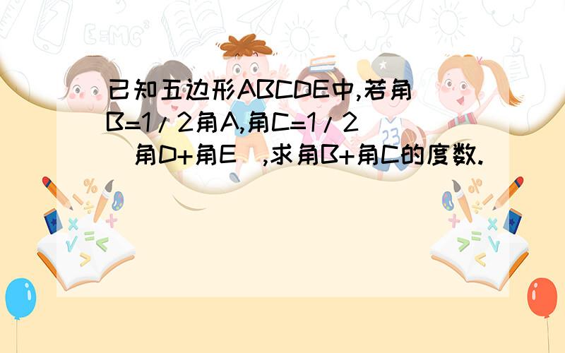 已知五边形ABCDE中,若角B=1/2角A,角C=1/2（角D+角E）,求角B+角C的度数.