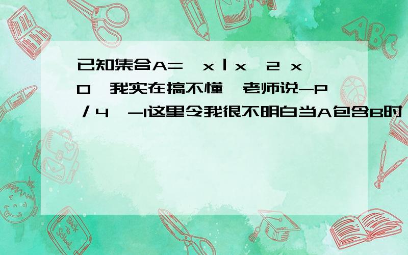 已知集合A={x｜x>2 x0}我实在搞不懂,老师说-P／4≥-1这里令我很不明白当A包含B时,求实数P的取值范围