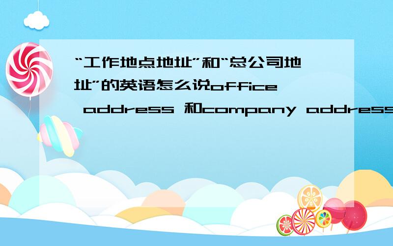 “工作地点地址”和“总公司地址”的英语怎么说office address 和company address对不对呢因为工作地点是分公司,不是在总公司工作.总部的headquarter好像不是名词...