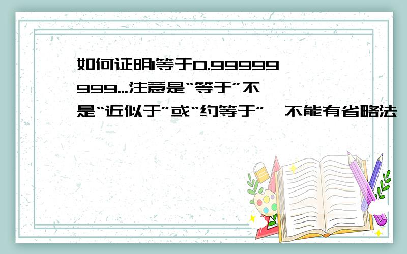 如何证明1等于0.99999999...注意是“等于”不是“近似于”或“约等于”,不能有省略法