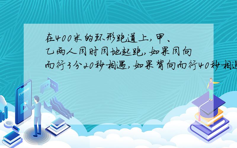 在400米的环形跑道上,甲、乙两人同时同地起跑,如果同向而行3分20秒相遇,如果背向而行40秒相遇,已知甲比乙快,