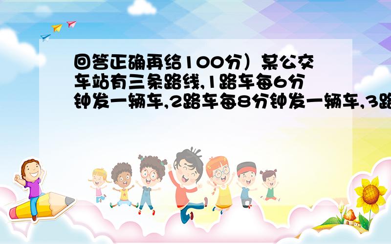 回答正确再给100分）某公交车站有三条路线,1路车每6分钟发一辆车,2路车每8分钟发一辆车,3路车每10分钟发一辆车.早晨6:20三条线路同时发车,第二次同时发车是什么时间?（问题补充：各位大