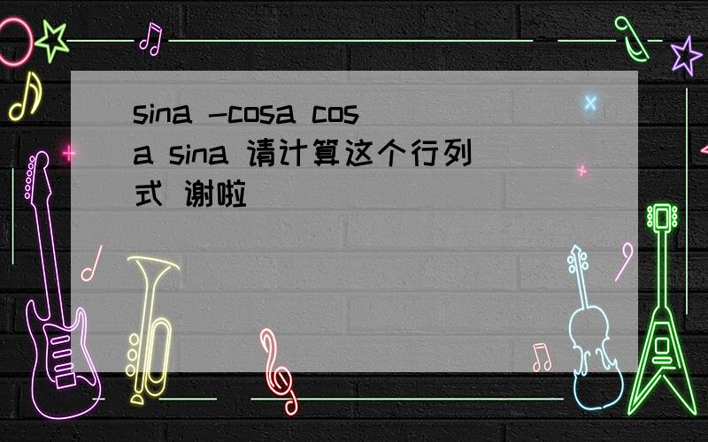 sina -cosa cosa sina 请计算这个行列式 谢啦