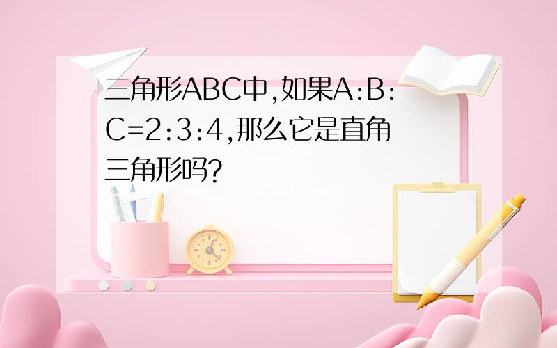 三角形ABC中,如果A:B:C=2:3:4,那么它是直角三角形吗?