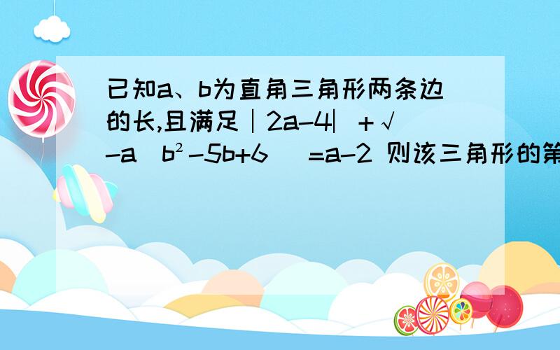 已知a、b为直角三角形两条边的长,且满足︱2a-4︳+√-a(b²-5b+6) =a-2 则该三角形的第三边的长为 已知a、b为直角三角形两条边的长,且满足︱2a-4︳+√-a(b²-5b+6) =a-2则该三角形的第三边的长