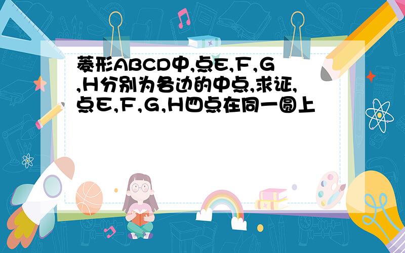 菱形ABCD中,点E,Ｆ,Ｇ,Ｈ分别为各边的中点,求证,点Ｅ,Ｆ,Ｇ,Ｈ四点在同一圆上