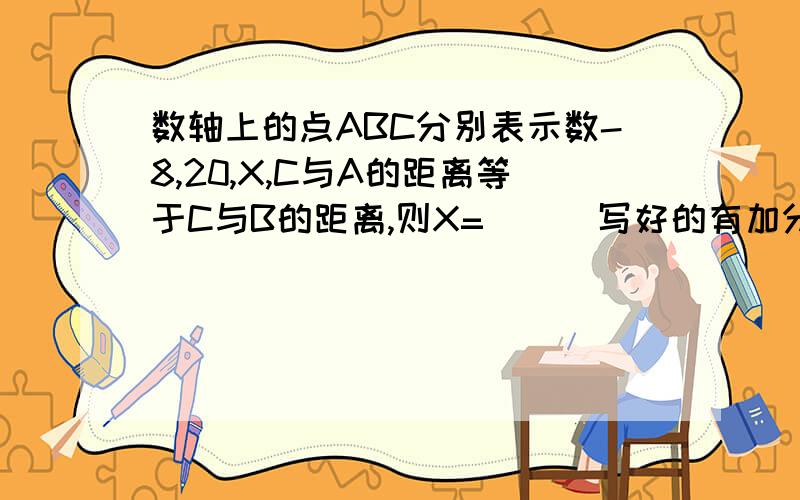 数轴上的点ABC分别表示数-8,20,X,C与A的距离等于C与B的距离,则X=（ ） 写好的有加分