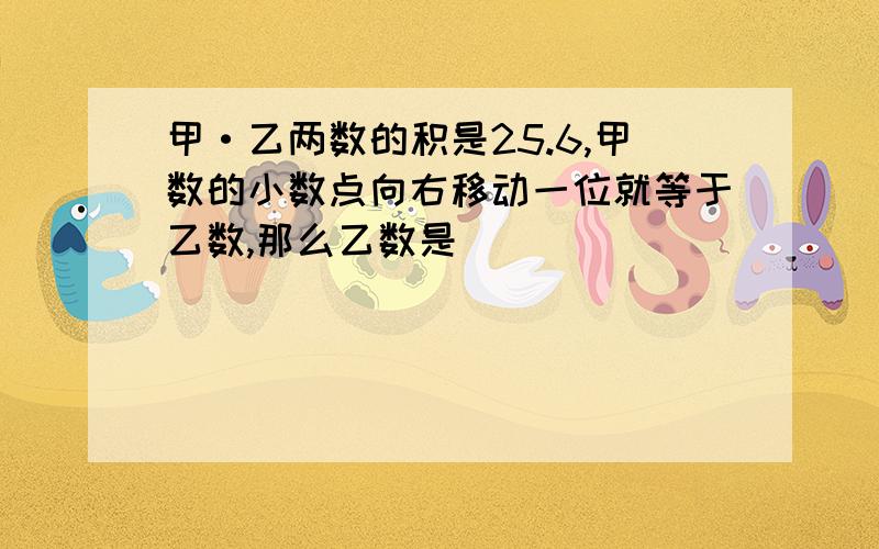 甲·乙两数的积是25.6,甲数的小数点向右移动一位就等于乙数,那么乙数是（ ）