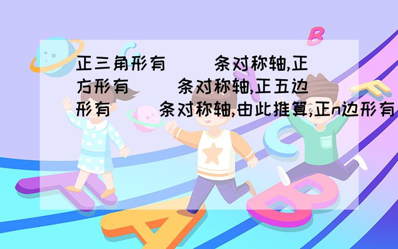 正三角形有（ ）条对称轴,正方形有（ ）条对称轴,正五边形有（ ）条对称轴,由此推算,正n边形有（ ）条最好有图,快,1