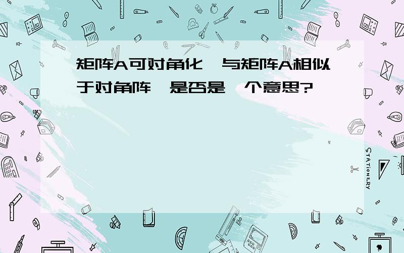 矩阵A可对角化,与矩阵A相似于对角阵,是否是一个意思?