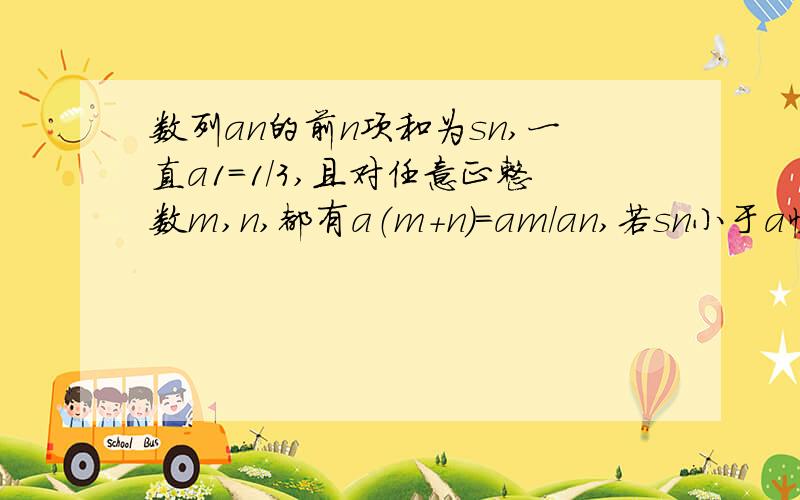 数列an的前n项和为sn,一直a1=1/3,且对任意正整数m,n,都有a（m+n）=am/an,若sn小于a恒成立,则实数a的则实数a的最小值为