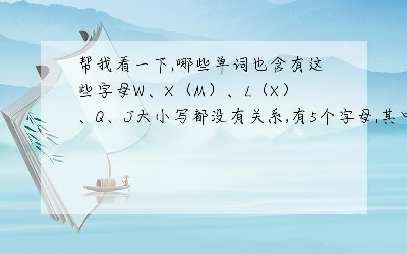 帮我看一下,哪些单词也含有这些字母W、X（M）、L（X）、Q、J大小写都没有关系,有5个字母,其中有括号任选一个.如果有请把单词和意思发过来哈,要吧这5个字母组成一个单词哦