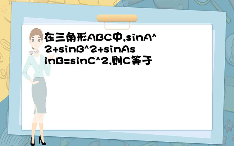 在三角形ABC中,sinA^2+sinB^2+sinAsinB=sinC^2,则C等于