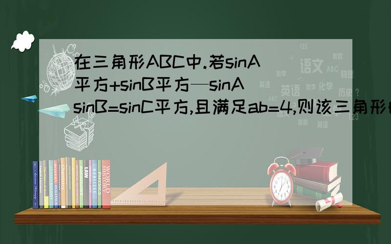 在三角形ABC中.若sinA平方+sinB平方—sinAsinB=sinC平方,且满足ab=4,则该三角形的面积为