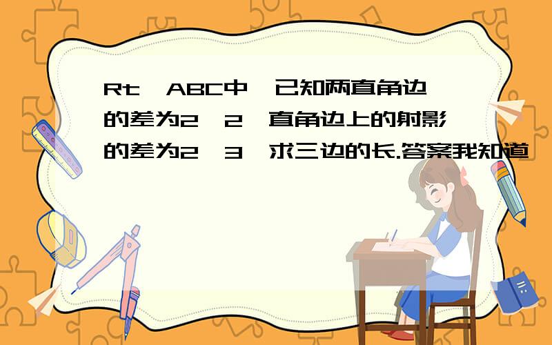 Rt△ABC中,已知两直角边的差为2√2,直角边上的射影的差为2√3,求三边的长.答案我知道,是（√6-√2）,（√6+√2）,4.