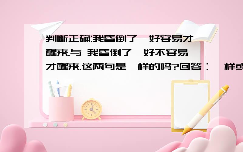 判断正确:我昏倒了,好容易才醒来.与 我昏倒了,好不容易才醒来.这两句是一样的吗?回答：一样或不一样。（自己觉得打什么就是什么）