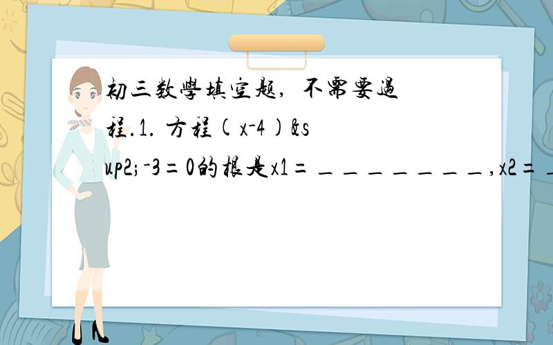 初三数学填空题,  不需要过程.1. 方程(x-4)²-3=0的根是x1=_______,x2=_______.2.已知m是方程x²-2x-2=0的一个根,则代数式1/2m²-m的值等于______.3.当y=_____时,代数式y²+7y+3和y-2的值相等.4.设a,b是