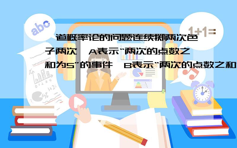 一道概率论的问题连续掷两次色子两次,A表示“两次的点数之和为5”的事件,B表示“两次的点数之和为7”的事件,求A在B之前发生的概率.答案是2/5我想要详细的解答,谢谢题目原题就是那样的