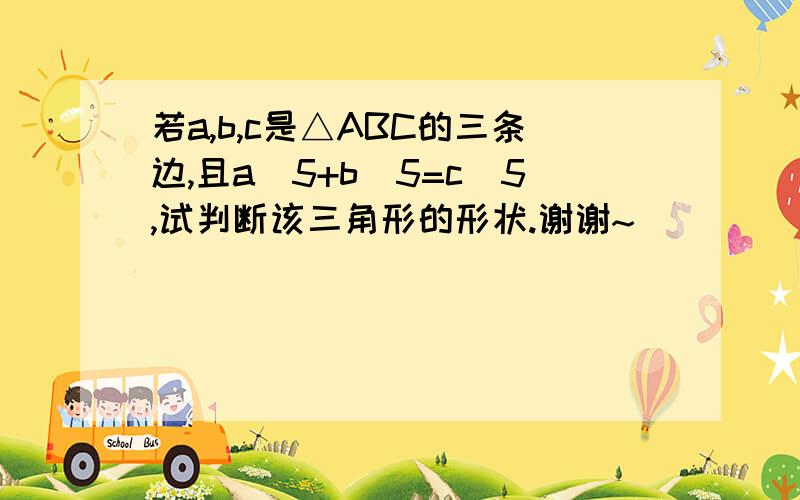 若a,b,c是△ABC的三条边,且a^5+b^5=c^5,试判断该三角形的形状.谢谢~