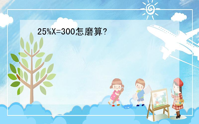 25%X=300怎磨算?