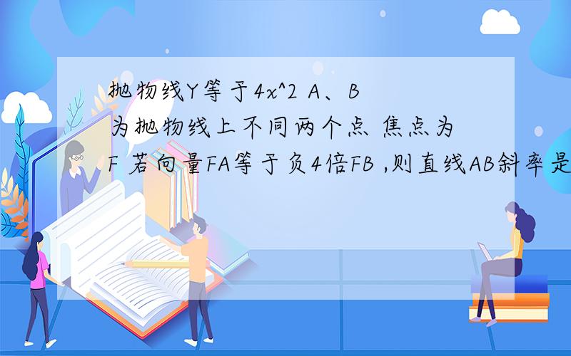 抛物线Y等于4x^2 A、B为抛物线上不同两个点 焦点为F 若向量FA等于负4倍FB ,则直线AB斜率是多少