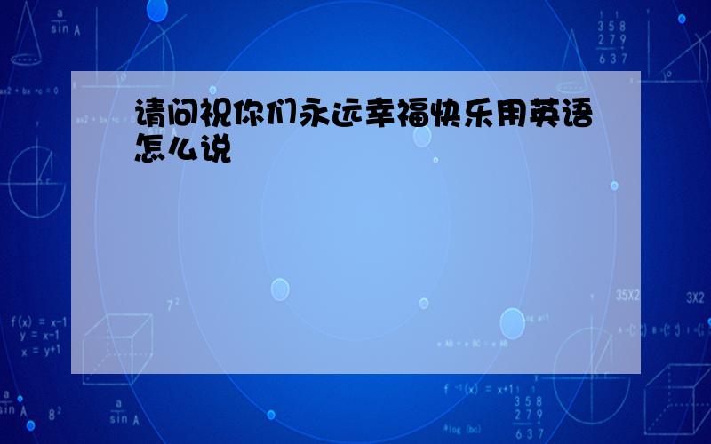 请问祝你们永远幸福快乐用英语怎么说