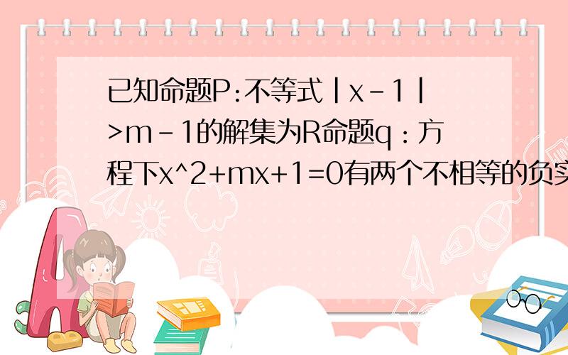 已知命题P:不等式|x-1|>m-1的解集为R命题q：方程下x^2+mx+1=0有两个不相等的负实数根.若p∨q为真命题,p∧q为假命题,求实数m的取值范围、