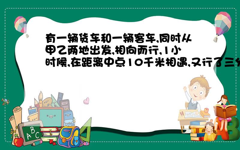 有一辆货车和一辆客车,同时从甲乙两地出发,相向而行,1小时候,在距离中点10千米相遇,又行了三分之二小时之后,客车到达终点,火车还剩下全车的三分之一,求甲乙两地相距多少千米?