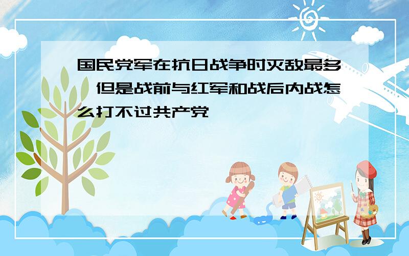 国民党军在抗日战争时灭敌最多,但是战前与红军和战后内战怎么打不过共产党