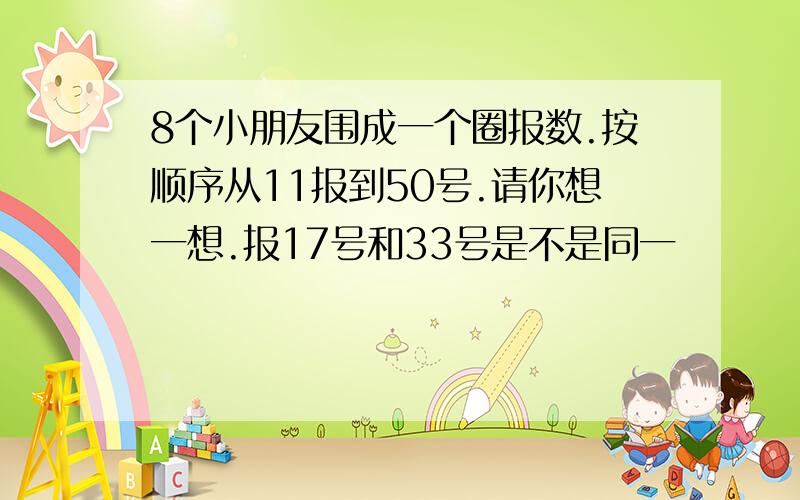 8个小朋友围成一个圈报数.按顺序从11报到50号.请你想一想.报17号和33号是不是同一