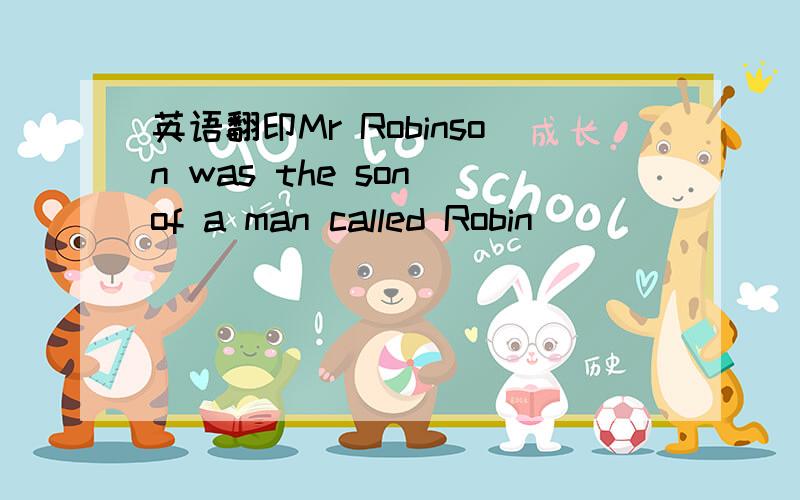 英语翻印Mr Robinson was the son of a man called Robin