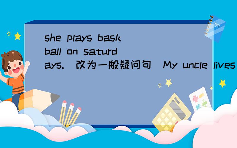 she plays baskball on saturdays.(改为一般疑问句）My uncle lives (in Xi'an.)对括号里的部分提问