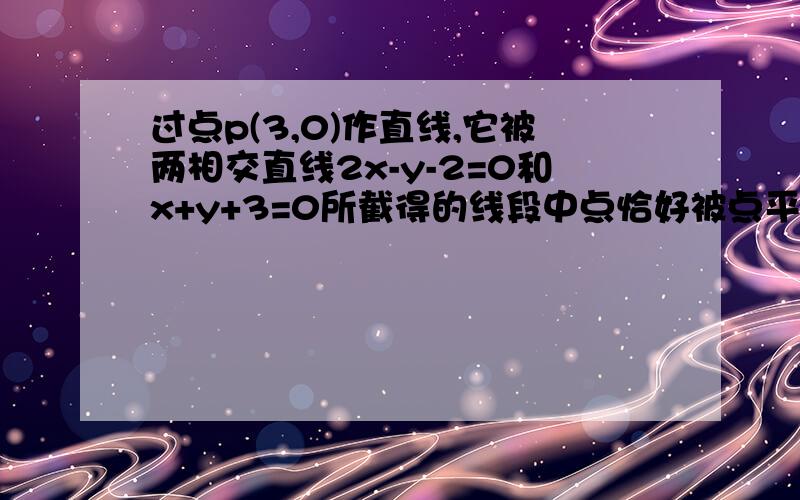 过点p(3,0)作直线,它被两相交直线2x-y-2=0和x+y+3=0所截得的线段中点恰好被点平分,则直线方程是?