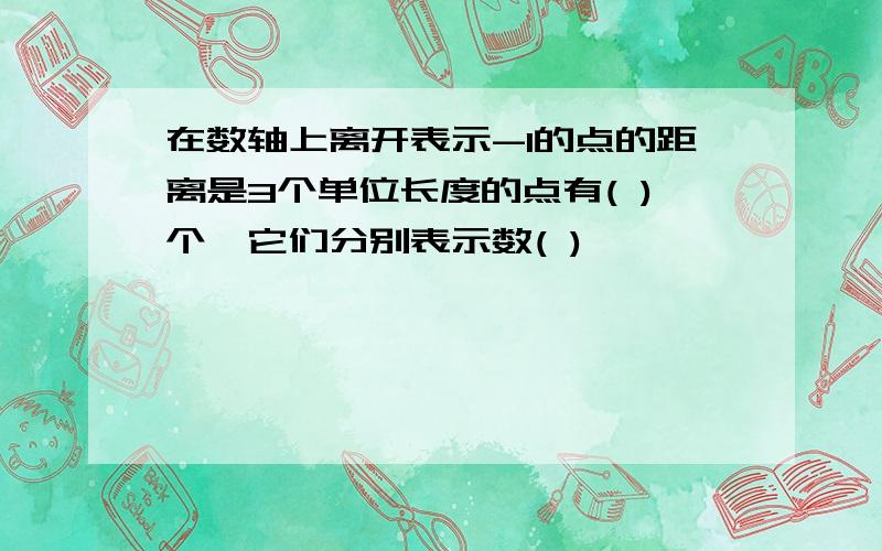 在数轴上离开表示-1的点的距离是3个单位长度的点有( )个,它们分别表示数( )