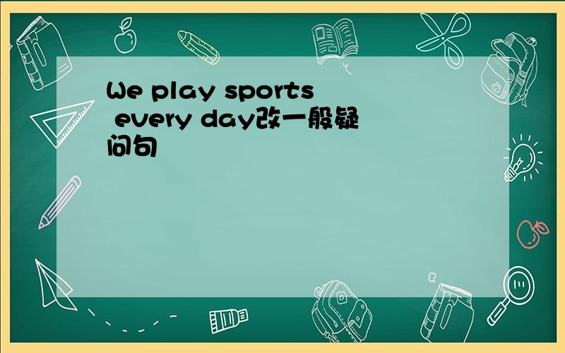 We play sports every day改一般疑问句