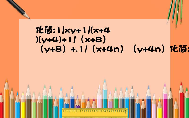 化简:1/xy+1/(x+4)(y+4)+1/（x+8）（y+8）+.1/（x+4n）（y+4n）化简:1/xy+1/(x+4)(y+4)+1/（x+8）（y+8）+1/（x+12）（y+12）+.1/（x+4n）（y+4n）其中x=4,y=4或x=4,y=8（1/xy=xy分之一,1/（x+4）（y+4）=（x+4）（y+4）分之