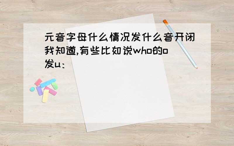 元音字母什么情况发什么音开闭我知道,有些比如说who的o发u：