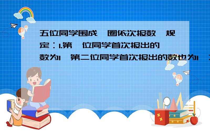 五位同学围成一圈依次报数,规定：1.第一位同学首次报出的数为1,第二位同学首次报出的数也为1,之后每位