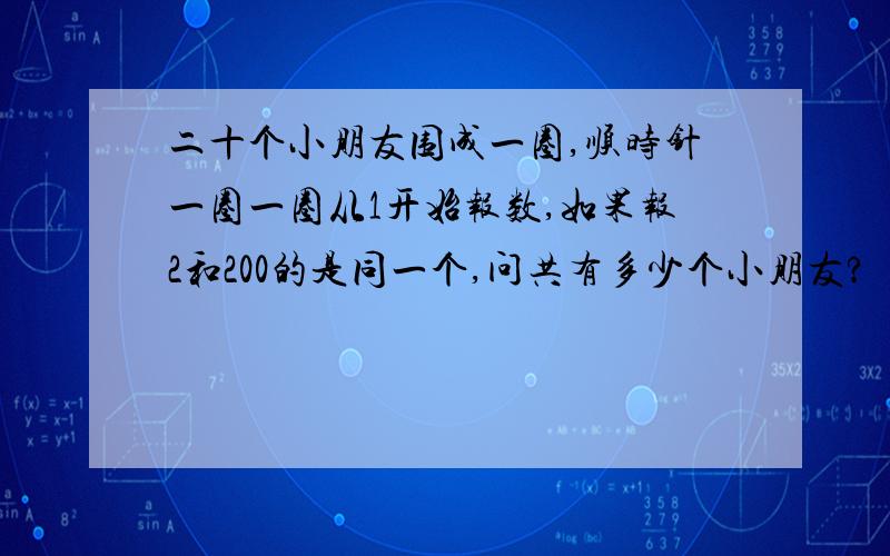 二十个小朋友围成一圈,顺时针一圈一圈从1开始报数,如果报2和200的是同一个,问共有多少个小朋友?