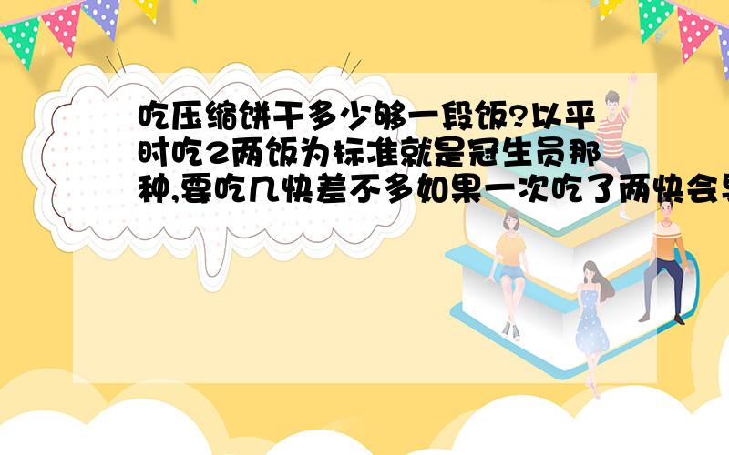 吃压缩饼干多少够一段饭?以平时吃2两饭为标准就是冠生员那种,要吃几快差不多如果一次吃了两快会导致不舒服吗?