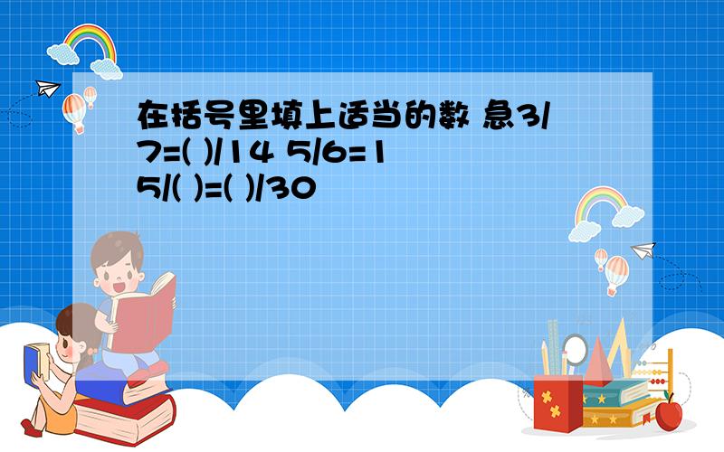 在括号里填上适当的数 急3/7=( )/14 5/6=15/( )=( )/30